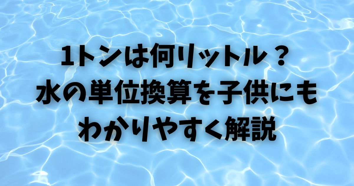 1トンは何リットル？水の単位換算を子供にもわかりやすく解説
