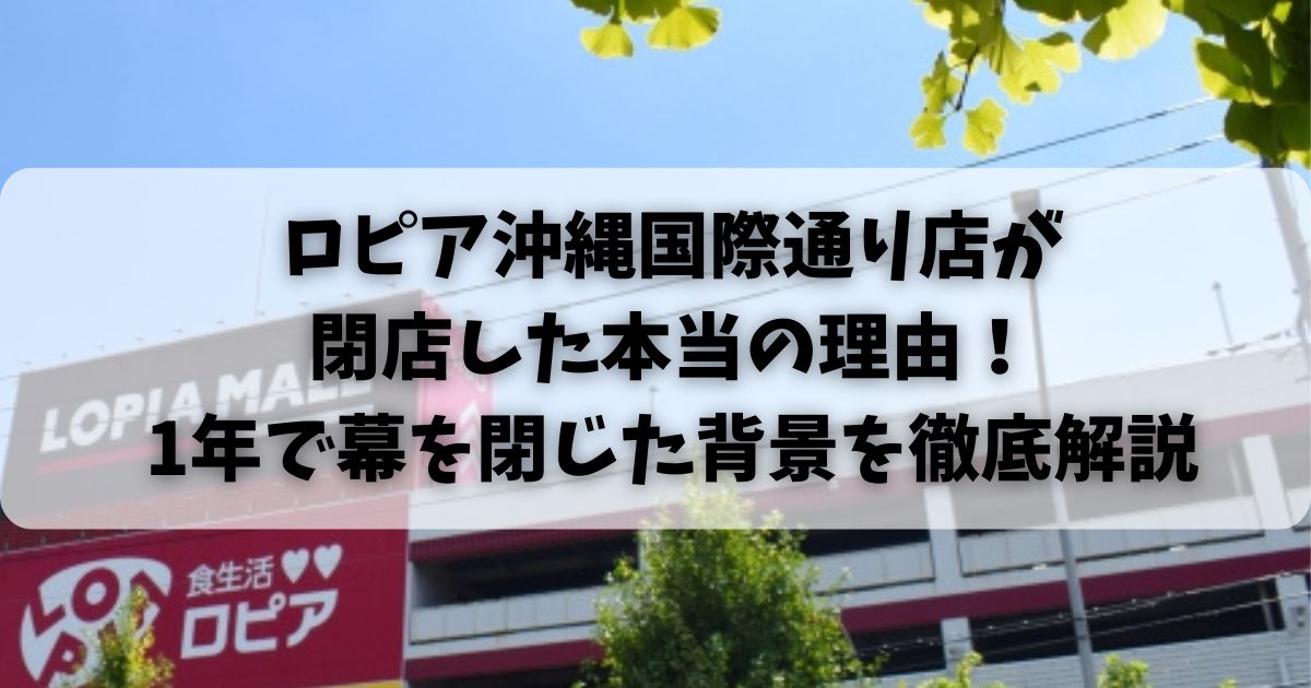 ロピア沖縄国際通り店が閉店した本当の理由！1年で幕を閉じた背景を徹底解説
