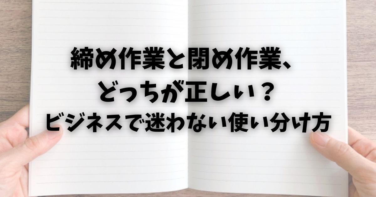 締め作業と閉め作業、どっちが正しい？ビジネスで迷わない使い分け方